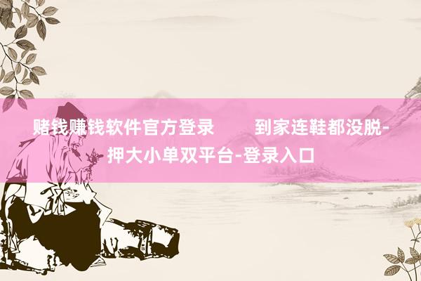 赌钱赚钱软件官方登录        到家连鞋都没脱-押大小单双平台-登录入口