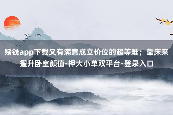赌钱app下载又有满意成立价位的超等难；靠床来擢升卧室颜值-押大小单双平台-登录入口
