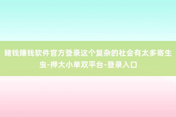 赌钱赚钱软件官方登录这个复杂的社会有太多寄生虫-押大小单双平台-登录入口