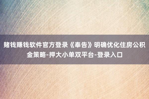 赌钱赚钱软件官方登录《奉告》明确优化住房公积金策略-押大小单双平台-登录入口