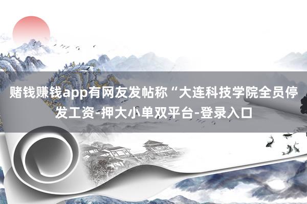 赌钱赚钱app有网友发帖称“大连科技学院全员停发工资-押大小单双平台-登录入口