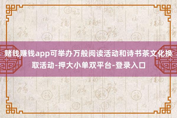 赌钱赚钱app可举办万般阅读活动和诗书茶文化换取活动-押大小单双平台-登录入口