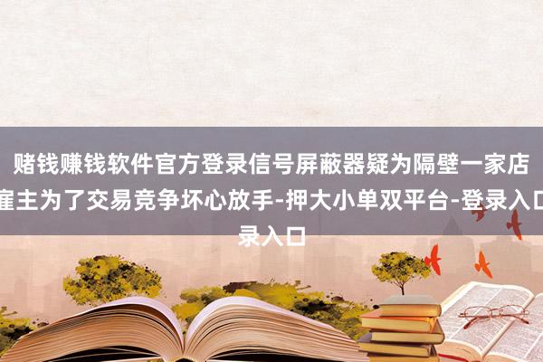 赌钱赚钱软件官方登录信号屏蔽器疑为隔壁一家店雇主为了交易竞争坏心放手-押大小单双平台-登录入口