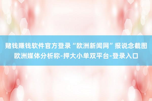 赌钱赚钱软件官方登录“欧洲新闻网”报说念截图欧洲媒体分析称-押大小单双平台-登录入口