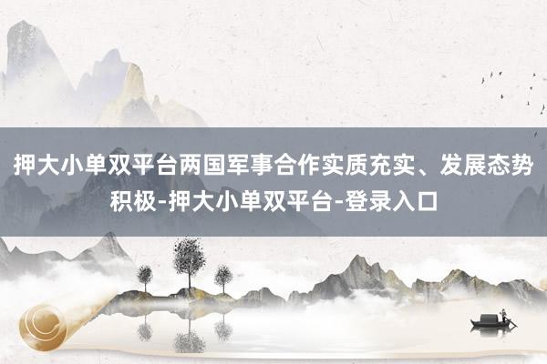 押大小单双平台两国军事合作实质充实、发展态势积极-押大小单双平台-登录入口