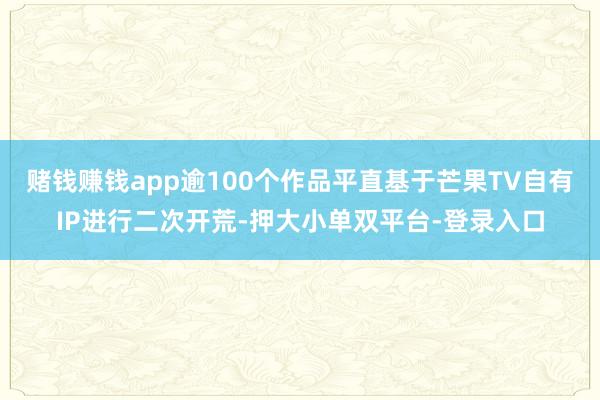 赌钱赚钱app逾100个作品平直基于芒果TV自有IP进行二次开荒-押大小单双平台-登录入口