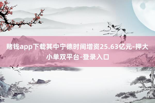 赌钱app下载其中宁德时间增资25.63亿元-押大小单双平台-登录入口