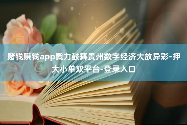 赌钱赚钱app戮力鼓舞贵州数字经济大放异彩-押大小单双平台-登录入口