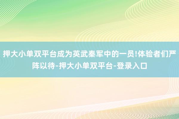 押大小单双平台成为英武秦军中的一员!体验者们严阵以待-押大小单双平台-登录入口
