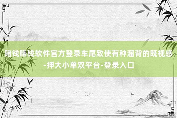 赌钱赚钱软件官方登录车尾致使有种溜背的既视感-押大小单双平台-登录入口