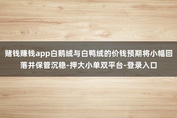 赌钱赚钱app白鹅绒与白鸭绒的价钱预期将小幅回落并保管沉稳-押大小单双平台-登录入口