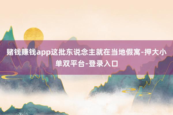 赌钱赚钱app这批东说念主就在当地假寓-押大小单双平台-登录入口