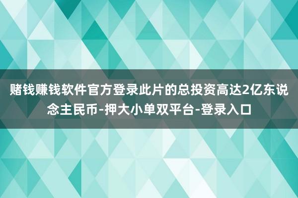 赌钱赚钱软件官方登录此片的总投资高达2亿东说念主民币-押大小单双平台-登录入口