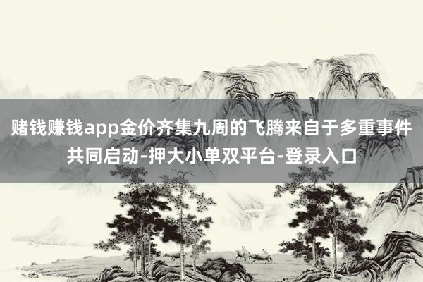赌钱赚钱app金价齐集九周的飞腾来自于多重事件共同启动-押大小单双平台-登录入口