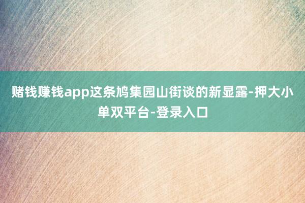 赌钱赚钱app这条鸠集园山街谈的新显露-押大小单双平台-登录入口