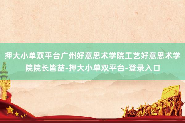 押大小单双平台广州好意思术学院工艺好意思术学院院长皆喆-押大小单双平台-登录入口