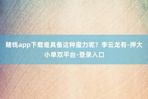赌钱app下载谁具备这种魔力呢？李云龙有-押大小单双平台-登录入口