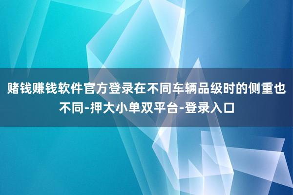赌钱赚钱软件官方登录在不同车辆品级时的侧重也不同-押大小单双平台-登录入口