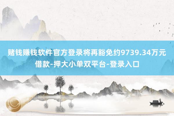 赌钱赚钱软件官方登录将再豁免约9739.34万元借款-押大小单双平台-登录入口