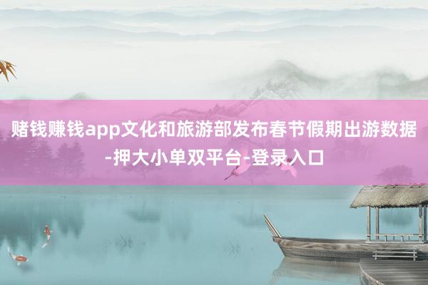 赌钱赚钱app文化和旅游部发布春节假期出游数据-押大小单双平台-登录入口