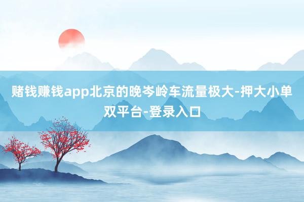赌钱赚钱app北京的晚岑岭车流量极大-押大小单双平台-登录入口