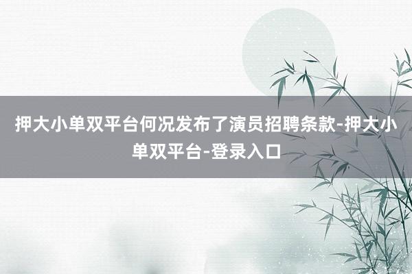押大小单双平台何况发布了演员招聘条款-押大小单双平台-登录入口