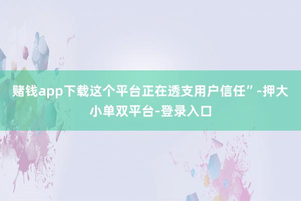 赌钱app下载这个平台正在透支用户信任”-押大小单双平台-登录入口