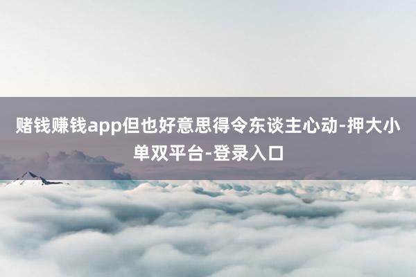 赌钱赚钱app但也好意思得令东谈主心动-押大小单双平台-登录入口