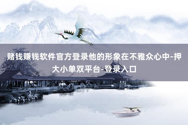 赌钱赚钱软件官方登录他的形象在不雅众心中-押大小单双平台-登录入口