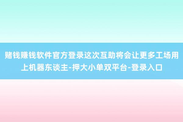 赌钱赚钱软件官方登录这次互助将会让更多工场用上机器东谈主-押大小单双平台-登录入口
