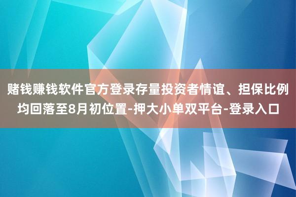 赌钱赚钱软件官方登录存量投资者情谊、担保比例均回落至8月初位置-押大小单双平台-登录入口