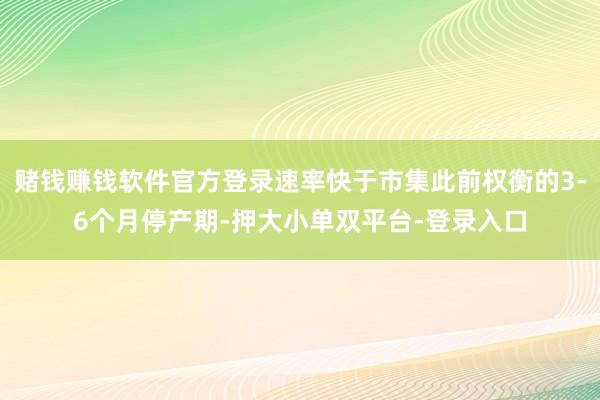 赌钱赚钱软件官方登录速率快于市集此前权衡的3-6个月停产期-押大小单双平台-登录入口