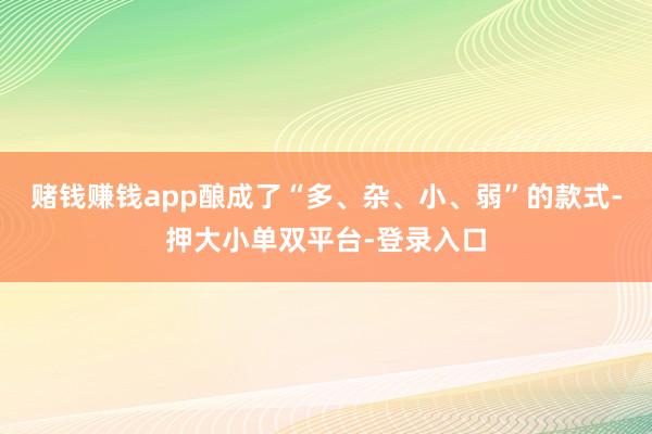 赌钱赚钱app酿成了“多、杂、小、弱”的款式-押大小单双平台-登录入口