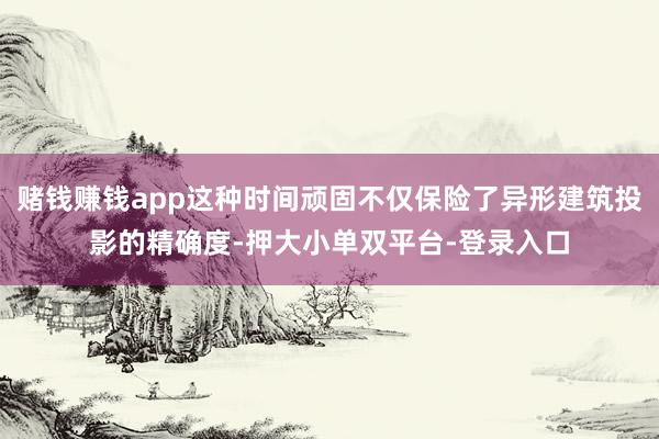 赌钱赚钱app这种时间顽固不仅保险了异形建筑投影的精确度-押大小单双平台-登录入口