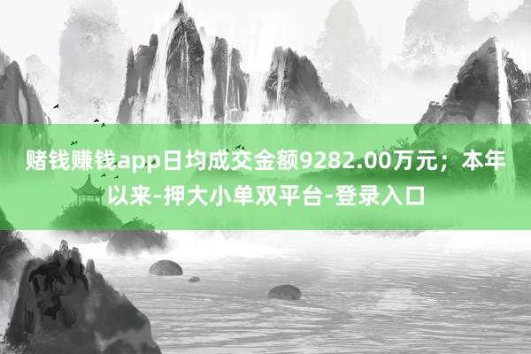 赌钱赚钱app日均成交金额9282.00万元；本年以来-押大小单双平台-登录入口