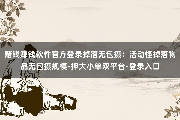 赌钱赚钱软件官方登录掉落无包摄：活动怪掉落物品无包摄规模-押大小单双平台-登录入口