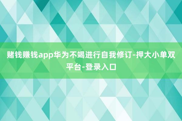 赌钱赚钱app华为不竭进行自我修订-押大小单双平台-登录入口