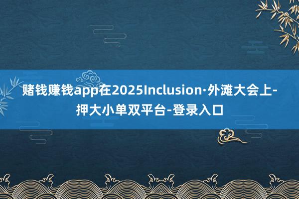 赌钱赚钱app在2025Inclusion·外滩大会上-押大小单双平台-登录入口