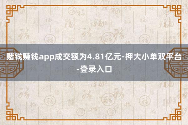 赌钱赚钱app成交额为4.81亿元-押大小单双平台-登录入口