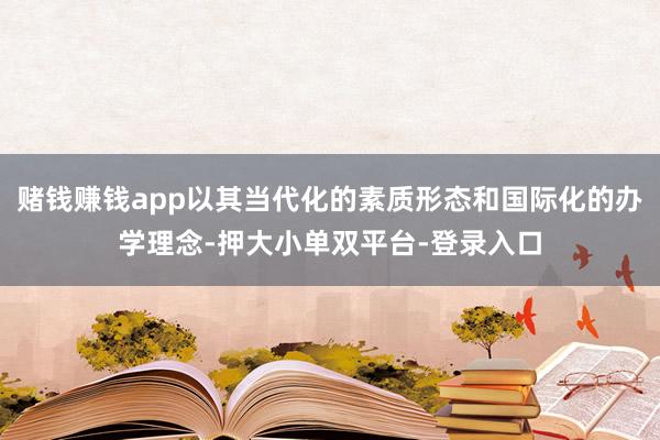 赌钱赚钱app以其当代化的素质形态和国际化的办学理念-押大小单双平台-登录入口