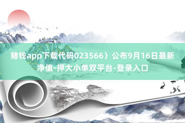 赌钱app下载代码023566)公布9月16日最新净值-押大小单双平台-登录入口