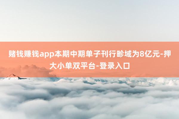 赌钱赚钱app本期中期单子刊行畛域为8亿元-押大小单双平台-登录入口