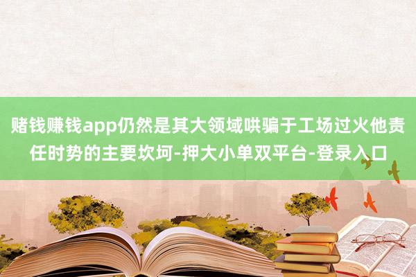 赌钱赚钱app仍然是其大领域哄骗于工场过火他责任时势的主要坎坷-押大小单双平台-登录入口