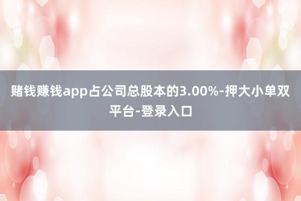 赌钱赚钱app占公司总股本的3.00%-押大小单双平台-登录入口