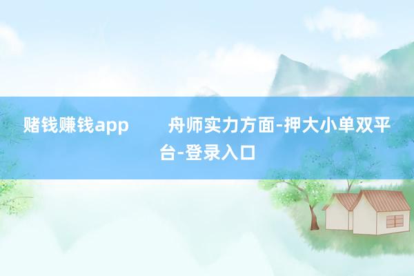 赌钱赚钱app        舟师实力方面-押大小单双平台-登录入口
