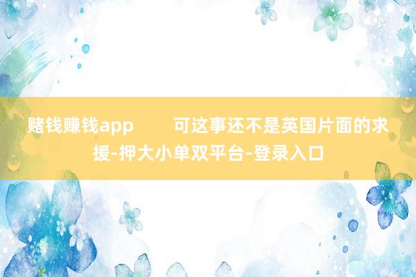 赌钱赚钱app        可这事还不是英国片面的求援-押大小单双平台-登录入口