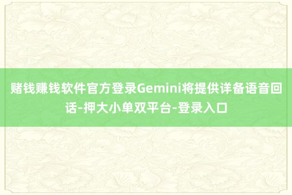 赌钱赚钱软件官方登录Gemini将提供详备语音回话-押大小单双平台-登录入口