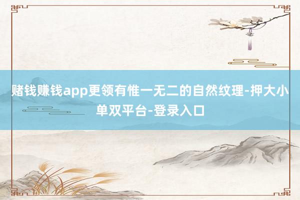 赌钱赚钱app更领有惟一无二的自然纹理-押大小单双平台-登录入口