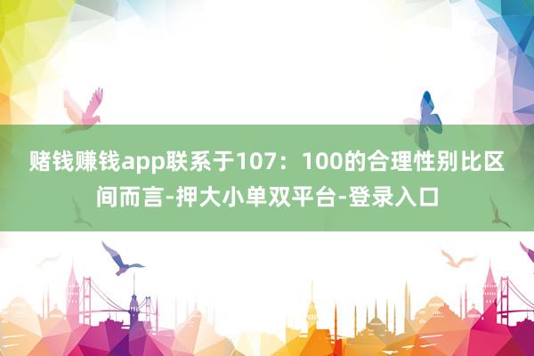 赌钱赚钱app联系于107:100的合理性别比区间而言-押大小单双平台-登录入口