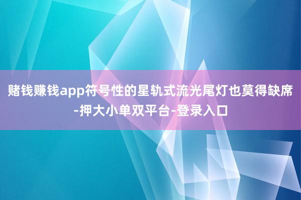 赌钱赚钱app符号性的星轨式流光尾灯也莫得缺席-押大小单双平台-登录入口
